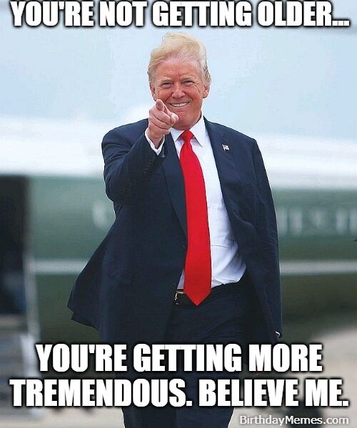 Donald Trump pointing and smirking with the caption: "You're not getting older... You're getting more tremendous. Believe me.