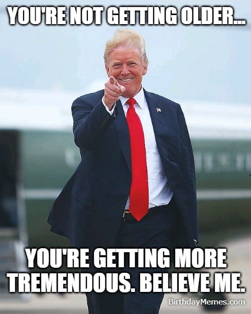 Donald Trump pointing and smirking with the caption: "You're not getting older... You're getting more tremendous. Believe me.