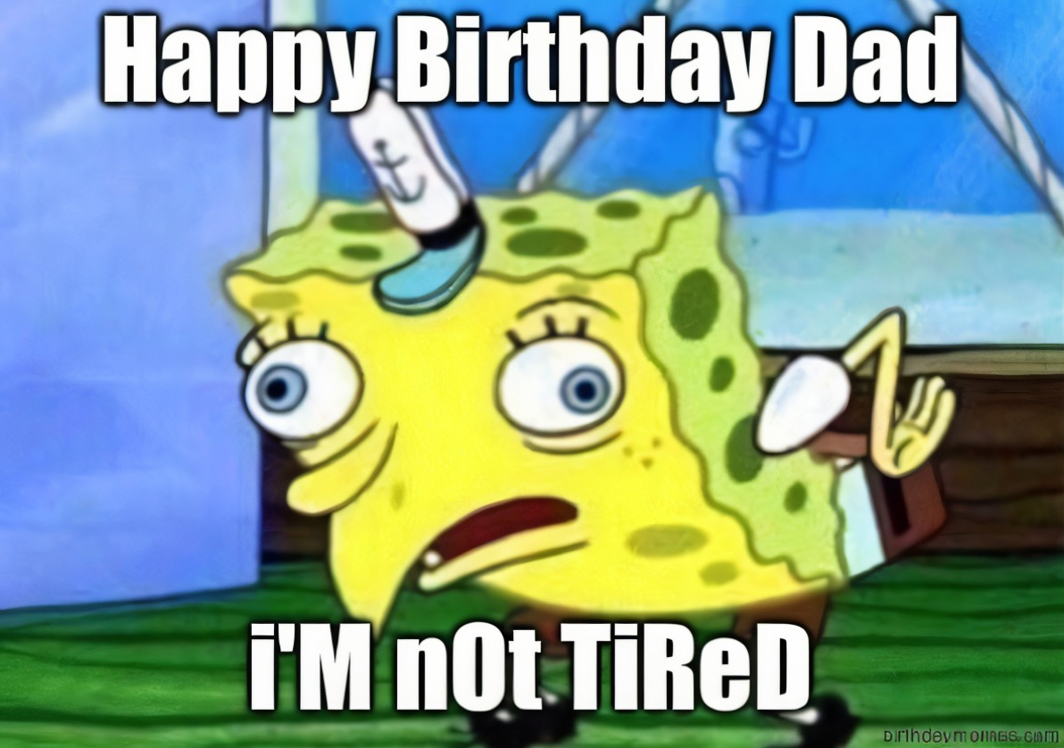 SpongeBob in a mocking pose with text: Happy Birthday Dad, i'M nOt TiReD.